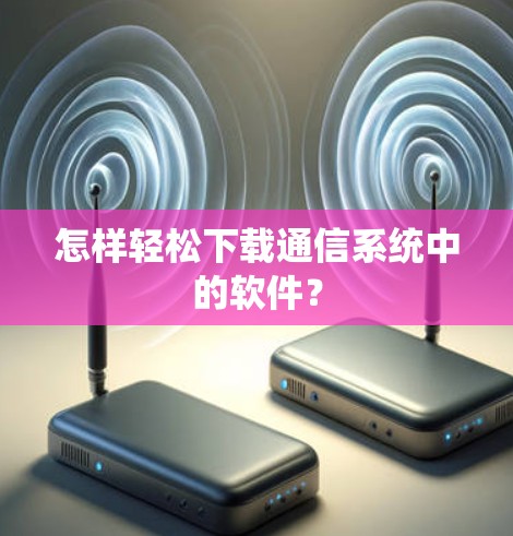 怎样轻松下载通信系统中的软件? 怎样轻松下载通信系统中的软件?