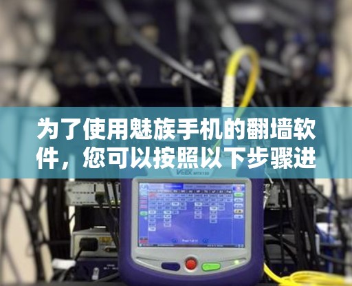 为了使用魅族手机的翻墙软件,您可以按照以下步骤进行 为了使用魅族手机的翻墙软件,您可以按照以下步骤进行