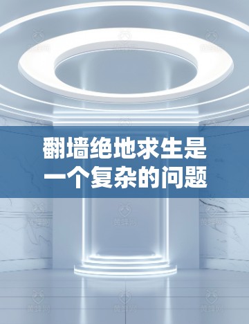 翻墙绝地求生是一个复杂的问题,需要综合考虑多个方面。以下是一个分步骤的解决方案 翻墙绝地求生是一个复杂的问题,需要综合考虑多个方面。以下是一个分步骤的解决方案