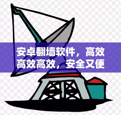 安卓翻墙软件,高效高效高效,安全又便捷! 安卓翻墙软件,高效高效高效,安全又便捷!