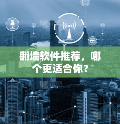 翻墙软件推荐,哪个更适合你? 翻墙软件推荐,哪个更适合你?