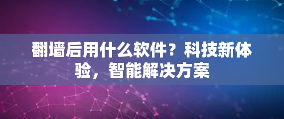 <strong>翻墙</strong>后用什么软件？科技新体验，智能解决方案
