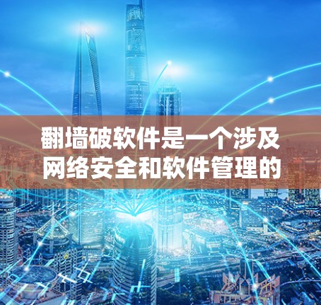 翻墙破软件是一个涉及网络安全和软件管理的概念,其核心含义在于通过某种方式限制或阻止某些类型的软件或恶意软件的运行。以下是对这一概念的详细解释 翻墙破软件是一个涉及网络安全和软件管理的概念,其核心含义在于通过某种方式限制或阻止某些类型的软件或恶意软件的运行。以下是对这一概念的详细解释