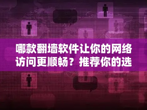 哪款翻墙软件让你的网络访问更顺畅?推荐你的选择! 哪款翻墙软件让你的网络访问更顺畅?推荐你的选择!