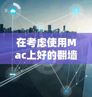 在考虑使用Mac上好的翻墙软件时,以下是一些步骤性的总结和推荐 在考虑使用Mac上好的翻墙软件时,以下是一些步骤性的总结和推荐