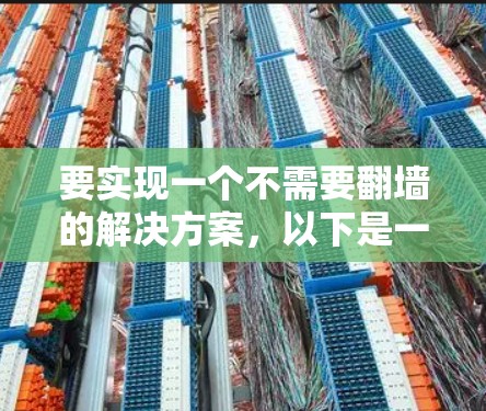 要实现一个不需要翻墙的解决方案,以下是一些可行的选项 要实现一个不需要翻墙的解决方案,以下是一些可行的选项