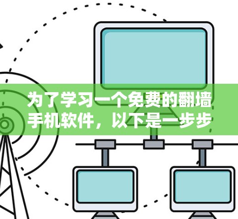 为了学习一个免费的翻墙手机软件,以下是一步步的建议 为了学习一个免费的翻墙手机软件,以下是一步步的建议
