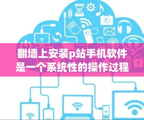 翻墙上安装p站手机软件是一个系统性的操作过程,涉及多个步骤和注意事项。以下是对这一过程的详细指南 翻墙上安装p站手机软件是一个系统性的操作过程,涉及多个步骤和注意事项。以下是对这一过程的详细指南