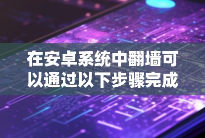在安卓系统中翻墙可以通过以下步骤完成 在安卓系统中翻墙可以通过以下步骤完成