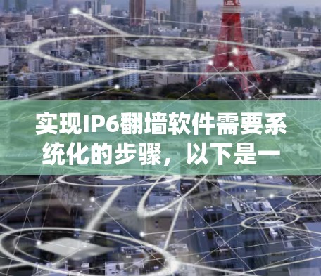 实现IP6<strong>翻墙</strong>软件需要系统化的步骤，以下是一个详细的指南