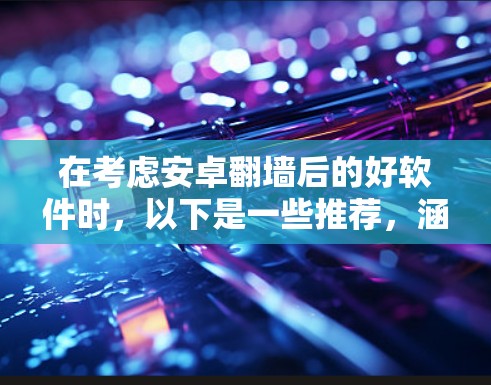 在考虑安卓<strong>翻墙</strong>后的好软件时，以下是一些推荐，涵盖功能、安全性及用户体验，帮助用户找到最佳选择