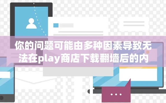 你的问题可能由多种因素导致无法在play商店下载<strong>翻墙</strong>后的内容。以下是一些建议，帮助你解决这个问题