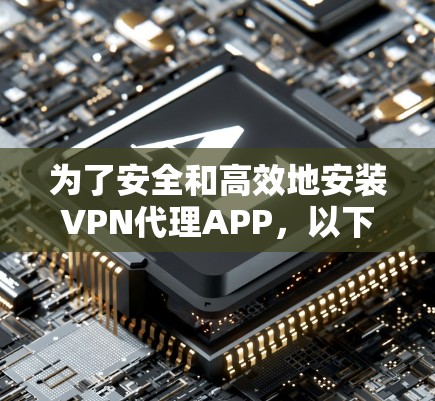 为了安全和高效地安装VPN代理APP,以下是一个有序的步骤指南 为了安全和高效地安装VPN代理APP,以下是一个有序的步骤指南