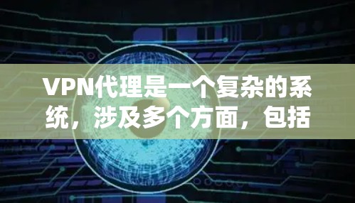 VPN代理是一个复杂的系统，涉及多个方面，包括技术、安全和法律。以下是对VPN代理的一些详细说明