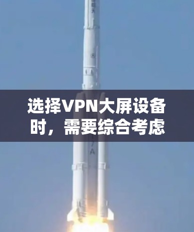 选择VPN大屏设备时,需要综合考虑以下几个关键因素 选择VPN大屏设备时,需要综合考虑以下几个关键因素