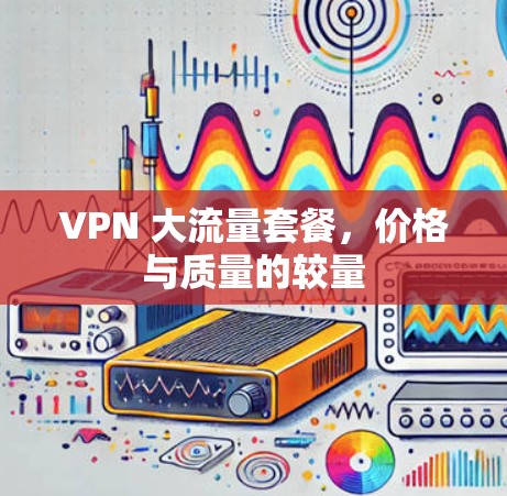 VPN 大流量套餐,价格与质量的较量 VPN 大流量套餐,价格与质量的较量