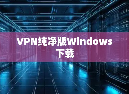 VPN纯净版Windows下载 VPN纯净版Windows下载