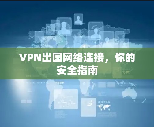 VPN出国网络连接,你的安全指南 VPN出国网络连接,你的安全指南