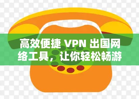高效便捷 VPN 出国网络工具,让你轻松畅游全球 高效便捷 VPN 出国网络工具,让你轻松畅游全球