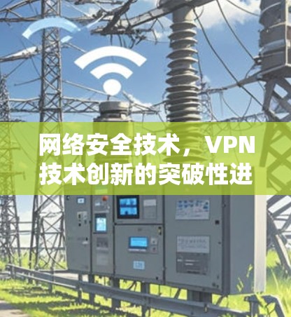 网络安全技术,VPN技术创新的突破性进展 网络安全技术,VPN技术创新的突破性进展