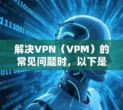 解决VPN(VPM)的常见问题时,以下是一步步的解决方案 解决VPN(VPM)的常见问题时,以下是一步步的解决方案