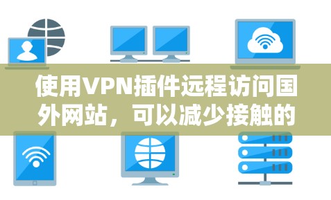使用VPN插件远程访问国外网站,可以减少接触的地域限制,但需要谨慎使用,确保安全和功能正确。以下是一步步的建议 使用VPN插件远程访问国外网站,可以减少接触的地域限制,但需要谨慎使用,确保安全和功能正确。以下是一步步的建议