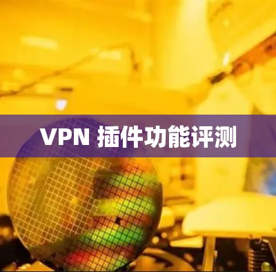 VPN 插件功能评测 VPN 插件功能评测