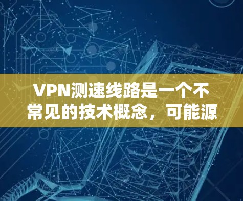 VPN测速线路是一个不常见的技术概念,可能源于对测速线路的误解。以下是对该概念的逐步解释 VPN测速线路是一个不常见的技术概念,可能源于对测速线路的误解。以下是对该概念的逐步解释