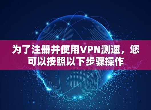 为了注册并使用VPN测速，您可以按照以下步骤操作