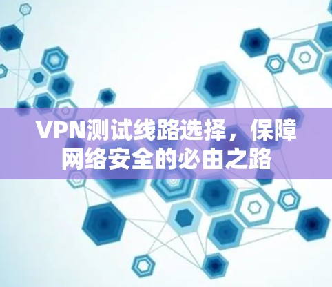 VPN测试线路选择,保障网络安全的必由之路 VPN测试线路选择,保障网络安全的必由之路