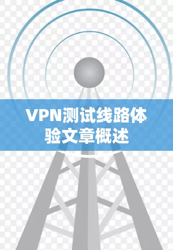 VPN测试线路体验文章概述 VPN测试线路体验文章概述