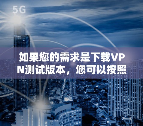 如果您的需求是下载VPN测试版本,您可以按照以下步骤进行操作 如果您的需求是下载VPN测试版本,您可以按照以下步骤进行操作