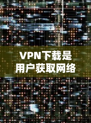 VPN下载是用户获取网络服务的重要途径之一。以下是几种常用的VPN软件推荐，供您参考