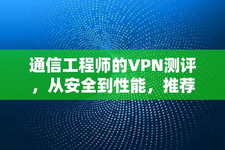 通信工程师的VPN测评,从安全到性能,推荐什么? 通信工程师的VPN测评,从安全到性能,推荐什么?