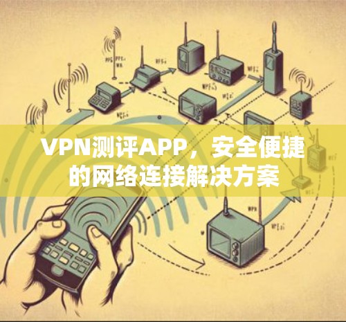 VPN测评APP,安全便捷的网络连接解决方案 VPN测评APP,安全便捷的网络连接解决方案