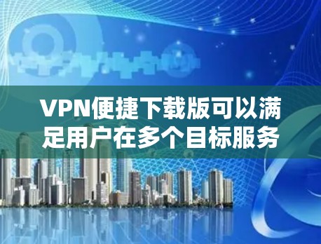 VPN便捷下载版可以满足用户在多个目标服务器间下载文件的需求，同时提供更便捷的下载体验。以下是一个推荐的VPN便捷下载版，并解释其功能和使用方法