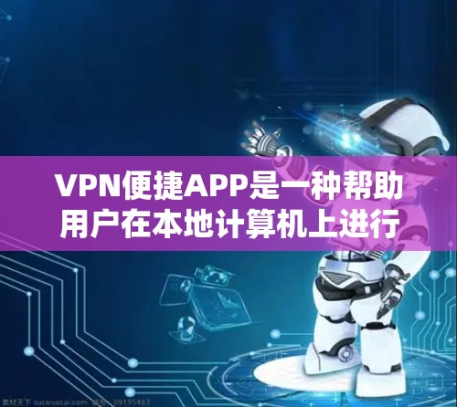VPN便捷APP是一种帮助用户在本地计算机上进行国际网络访问的工具，这些APP通常提供多种功能，如加密模式、文件分享和虚拟机管理。以下是关于这些APP的详细总结