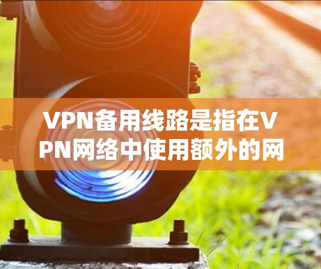 VPN备用线路是指在VPN网络中使用额外的网络连接，以确保在VPN中断或网络故障时，仍能成功连接到目标服务器。以下是备用线路的详细说明
