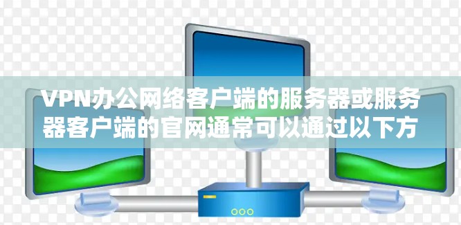 VPN办公网络客户端的服务器或服务器客户端的官网通常可以通过以下方式获取