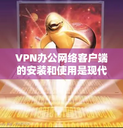 VPN办公网络客户端的安装和使用是现代办公中的一大决策，选择合适的客户端可以帮助提升安全性、效率和用户体验。以下是一些推荐的VPN办公网络客户端APP，供您参考