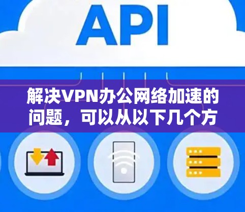 解决VPN办公网络加速的问题，可以从以下几个方面入手