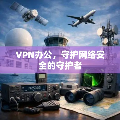 VPN办公，守护网络安全的守护者