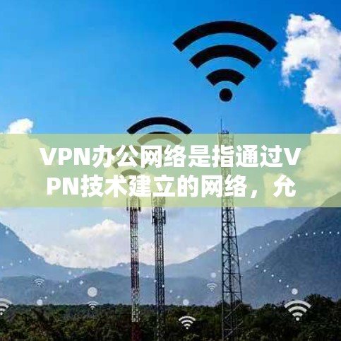 VPN办公网络是指通过VPN技术建立的网络，允许用户在办公场所使用网络服务。以下是一些常见的VPN办公网络类型和推荐服务，帮助您选择合适的网络