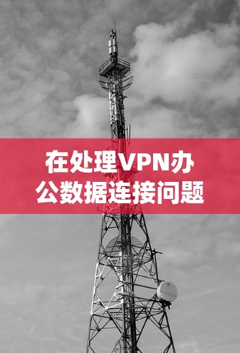 在处理VPN办公数据连接问题时，可以从以下几点进行系统性分析和解决方案