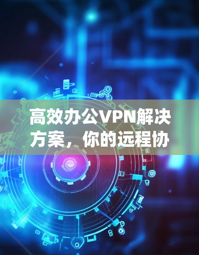 高效办公VPN解决方案，你的远程协作新 ally