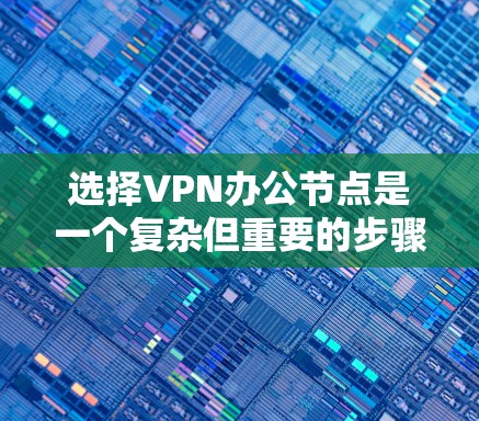 选择VPN办公节点是一个复杂但重要的步骤，以下是详细的建议