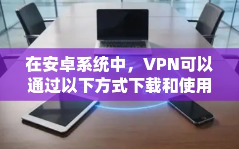 在安卓系统中，VPN可以通过以下方式下载和使用