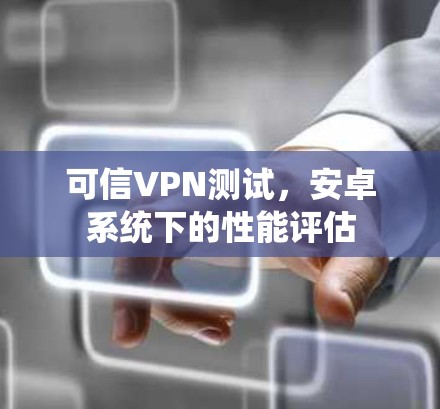可信VPN测试，安卓系统下的性能评估