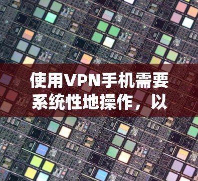 使用VPN手机需要系统性地操作，以下是一个清晰的步骤指南