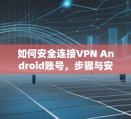 如何安全连接VPN Android账号,步骤与安全性指南 如何安全连接VPN Android账号,步骤与安全性指南